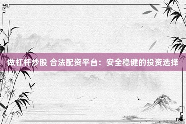 做杠杆炒股 合法配资平台：安全稳健的投资选择