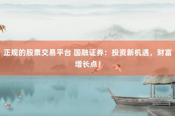 正规的股票交易平台 国融证券：投资新机遇，财富增长点！