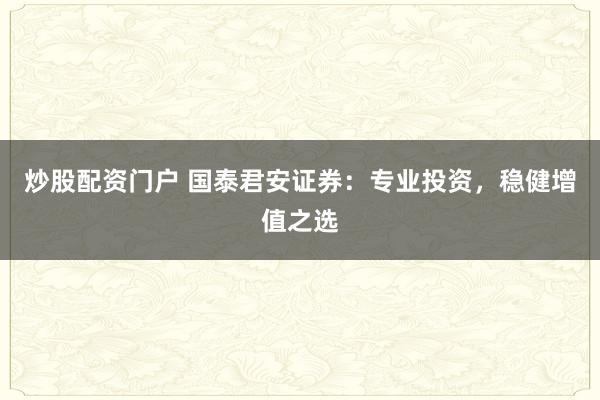 炒股配资门户 国泰君安证券：专业投资，稳健增值之选