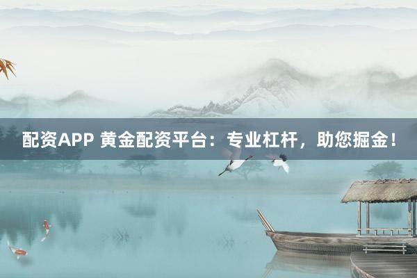 配资APP 黄金配资平台：专业杠杆，助您掘金！
