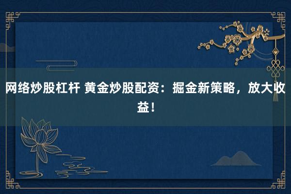 网络炒股杠杆 黄金炒股配资：掘金新策略，放大收益！