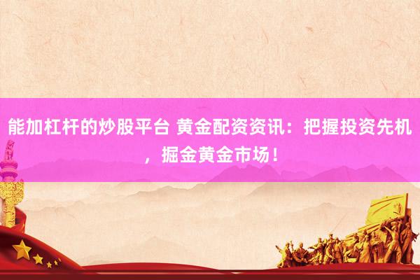 能加杠杆的炒股平台 黄金配资资讯：把握投资先机，掘金黄金市场！