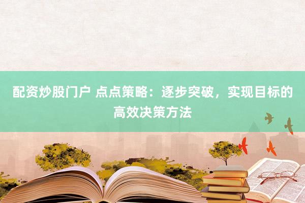 配资炒股门户 点点策略：逐步突破，实现目标的高效决策方法