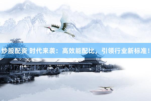 炒股配资 时代来袭：高效能配比，引领行业新标准！