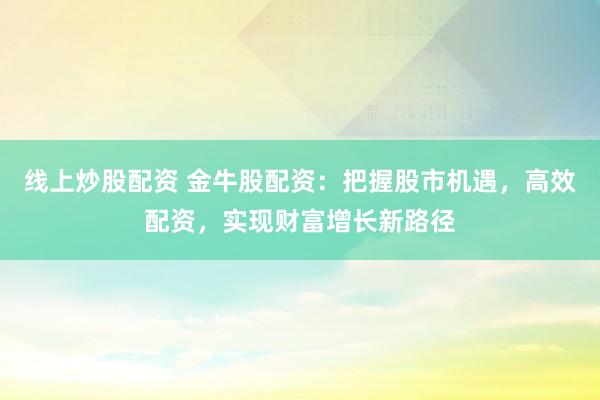 线上炒股配资 金牛股配资：把握股市机遇，高效配资，实现财富增长新路径