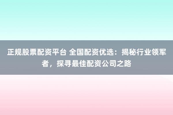 正规股票配资平台 全国配资优选：揭秘行业领军者，探寻最佳配资公司之路