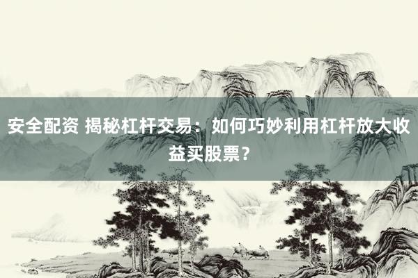 安全配资 揭秘杠杆交易：如何巧妙利用杠杆放大收益买股票？