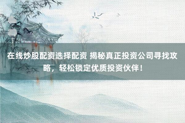 在线炒股配资选择配资 揭秘真正投资公司寻找攻略，轻松锁定优质投资伙伴！