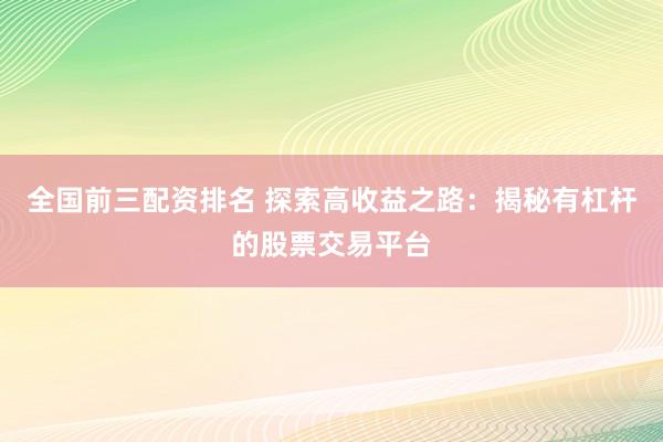 全国前三配资排名 探索高收益之路：揭秘有杠杆的股票交易平台