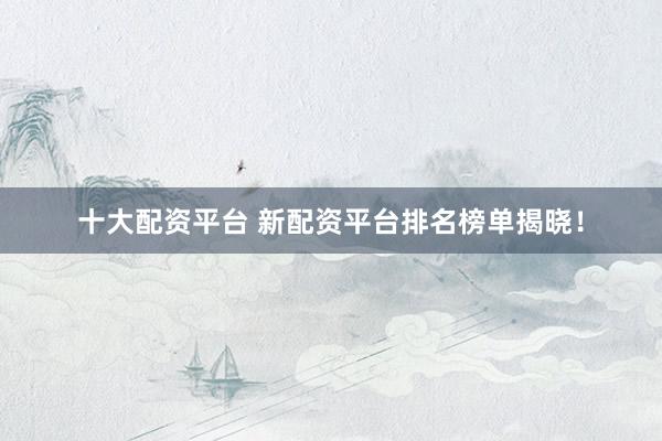 十大配资平台 新配资平台排名榜单揭晓！