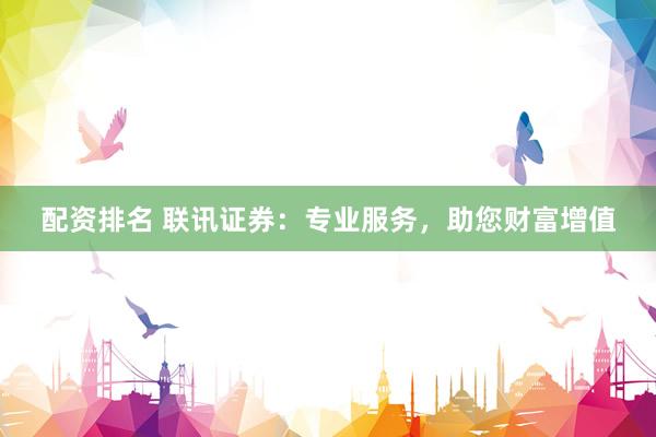 配资排名 联讯证券：专业服务，助您财富增值