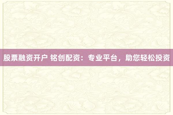 股票融资开户 铭创配资：专业平台，助您轻松投资