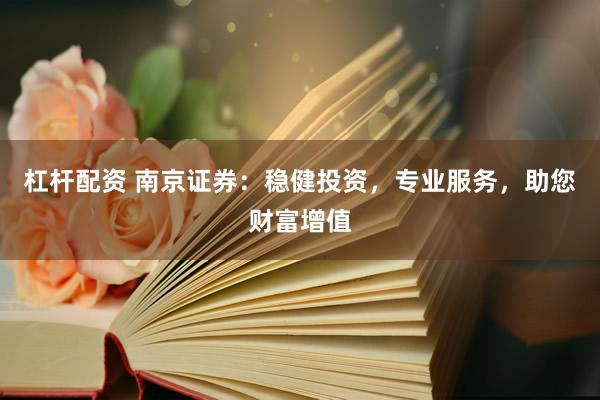 杠杆配资 南京证券：稳健投资，专业服务，助您财富增值