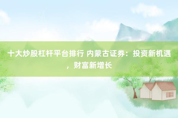 十大炒股杠杆平台排行 内蒙古证券：投资新机遇，财富新增长