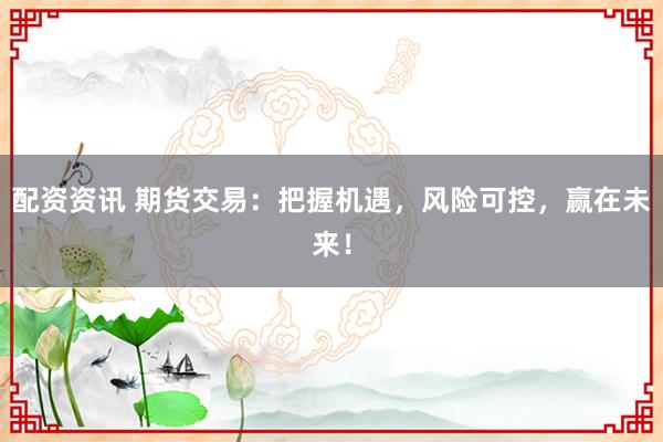 配资资讯 期货交易：把握机遇，风险可控，赢在未来！