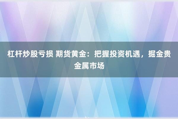 杠杆炒股亏损 期货黄金：把握投资机遇，掘金贵金属市场