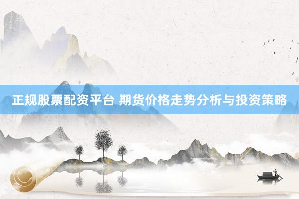 正规股票配资平台 期货价格走势分析与投资策略