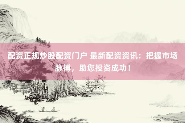 配资正规炒股配资门户 最新配资资讯：把握市场脉搏，助您投资成功！