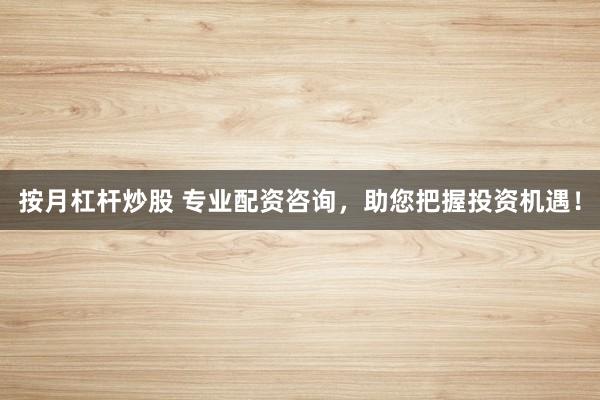 按月杠杆炒股 专业配资咨询，助您把握投资机遇！