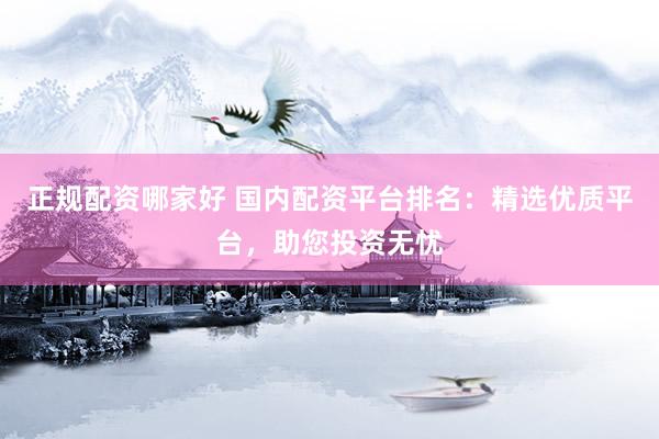 正规配资哪家好 国内配资平台排名：精选优质平台，助您投资无忧