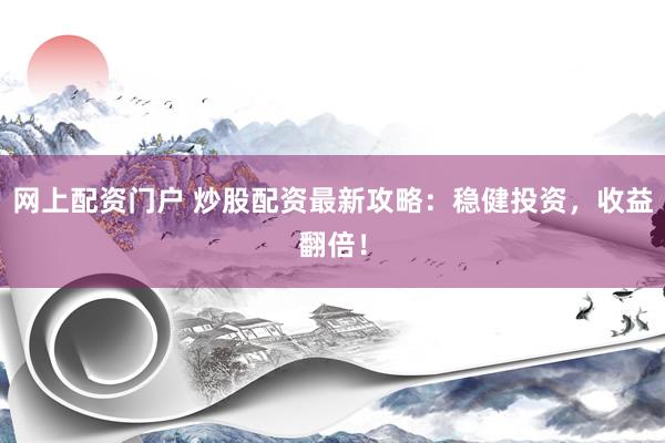 网上配资门户 炒股配资最新攻略：稳健投资，收益翻倍！