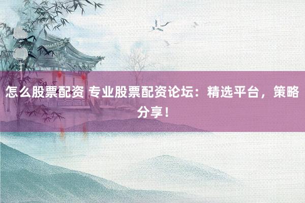 怎么股票配资 专业股票配资论坛：精选平台，策略分享！