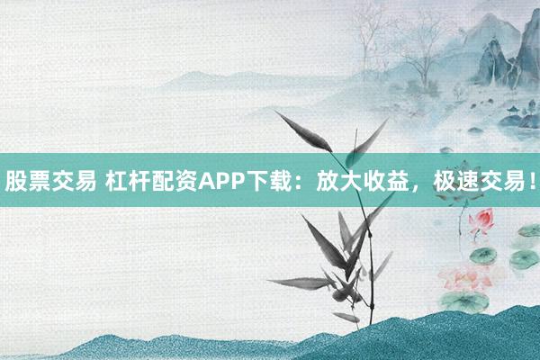 股票交易 杠杆配资APP下载：放大收益，极速交易！