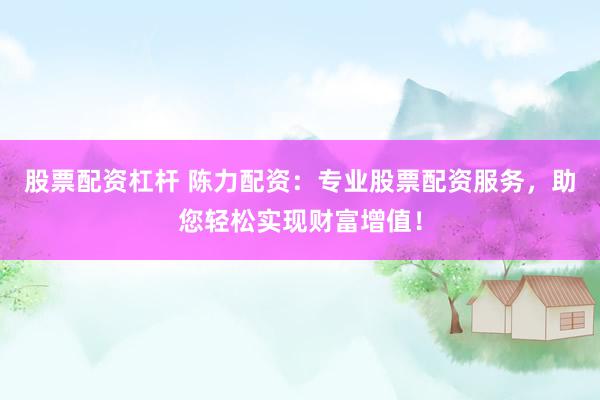 股票配资杠杆 陈力配资：专业股票配资服务，助您轻松实现财富增值！