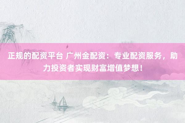 正规的配资平台 广州金配资：专业配资服务，助力投资者实现财富增值梦想！