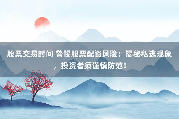 股票交易时间 警惕股票配资风险：揭秘私逃现象，投资者须谨慎防范！