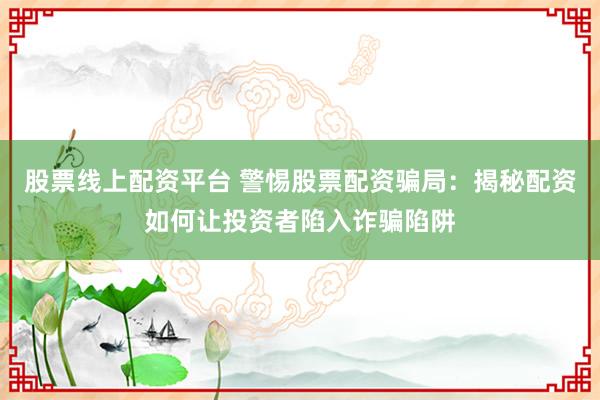 股票线上配资平台 警惕股票配资骗局：揭秘配资如何让投资者陷入诈骗陷阱