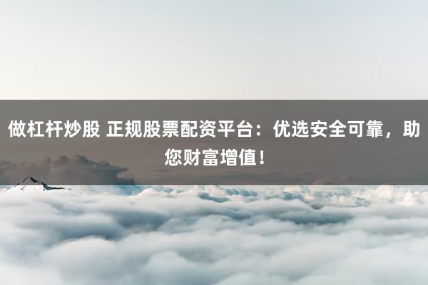 做杠杆炒股 正规股票配资平台：优选安全可靠，助您财富增值！