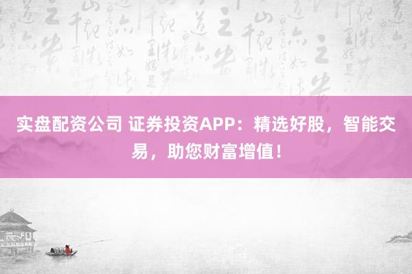 实盘配资公司 证券投资APP：精选好股，智能交易，助您财富增值！