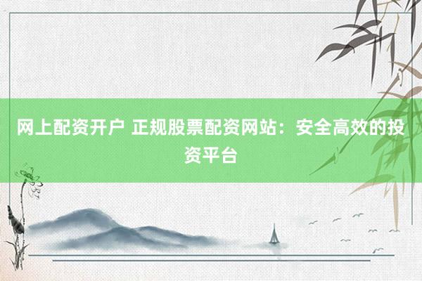 网上配资开户 正规股票配资网站：安全高效的投资平台