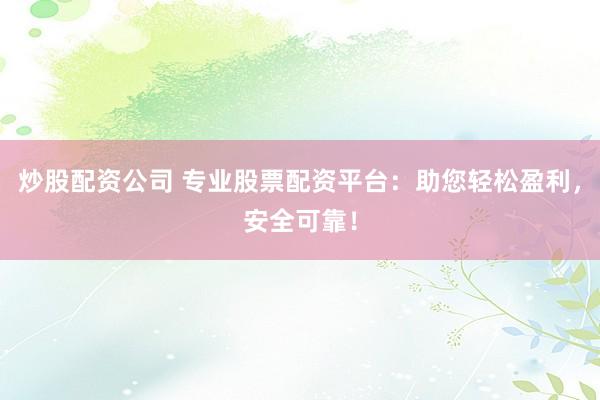 炒股配资公司 专业股票配资平台：助您轻松盈利，安全可靠！