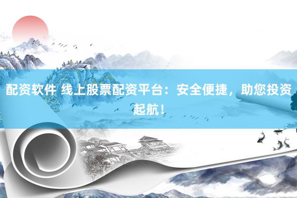 配资软件 线上股票配资平台：安全便捷，助您投资起航！