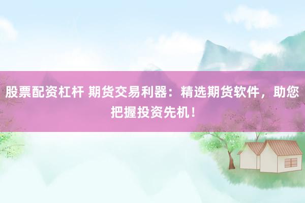 股票配资杠杆 期货交易利器：精选期货软件，助您把握投资先机！
