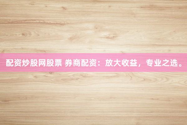 配资炒股网股票 券商配资：放大收益，专业之选。