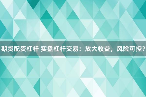 期货配资杠杆 实盘杠杆交易：放大收益，风险可控？