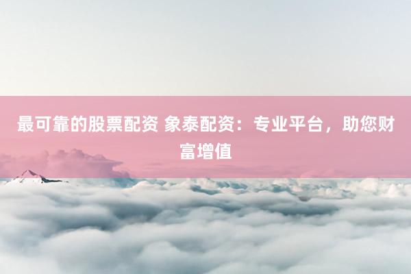 最可靠的股票配资 象泰配资：专业平台，助您财富增值