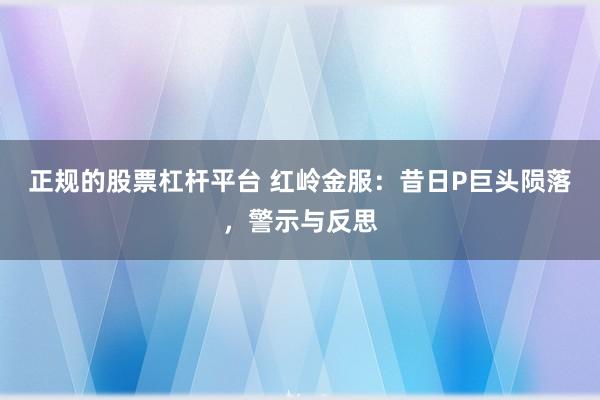 正规的股票杠杆平台 红岭金服：昔日P巨头陨落，警示与反思
