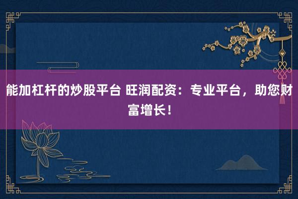 能加杠杆的炒股平台 旺润配资：专业平台，助您财富增长！