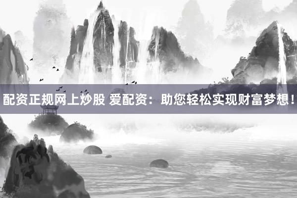 配资正规网上炒股 爱配资：助您轻松实现财富梦想！