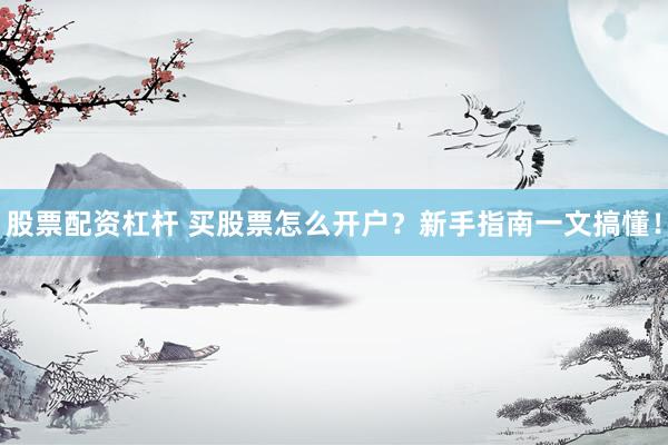 股票配资杠杆 买股票怎么开户？新手指南一文搞懂！