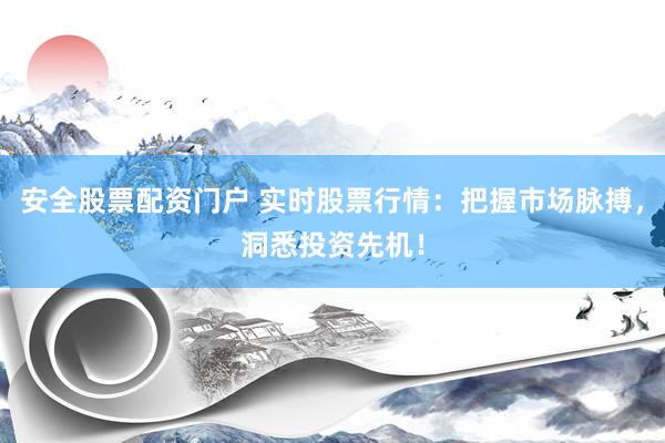 安全股票配资门户 实时股票行情：把握市场脉搏，洞悉投资先机！