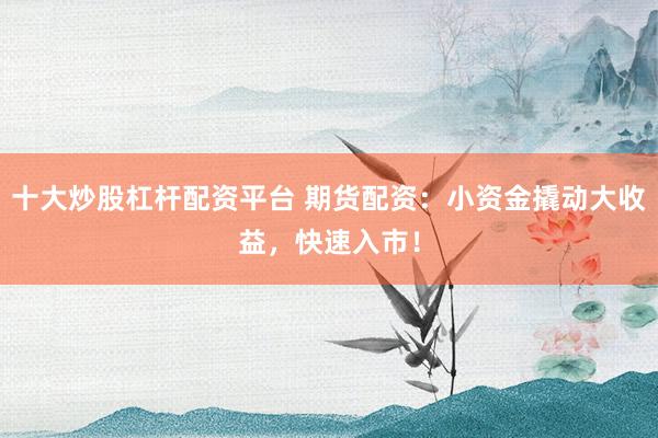 十大炒股杠杆配资平台 期货配资：小资金撬动大收益，快速入市！