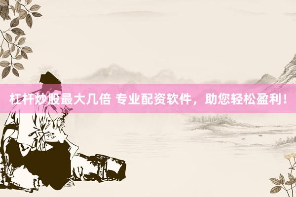 杠杆炒股最大几倍 专业配资软件，助您轻松盈利！