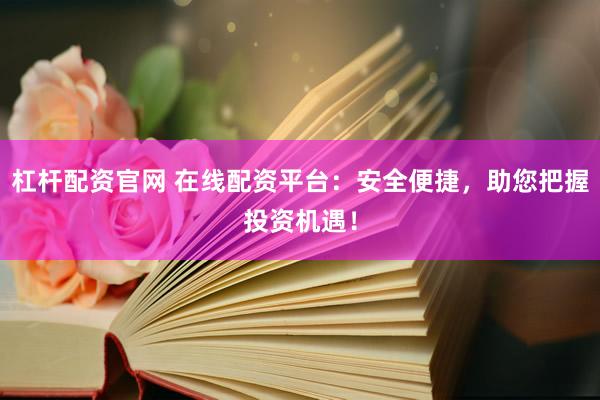 杠杆配资官网 在线配资平台：安全便捷，助您把握投资机遇！