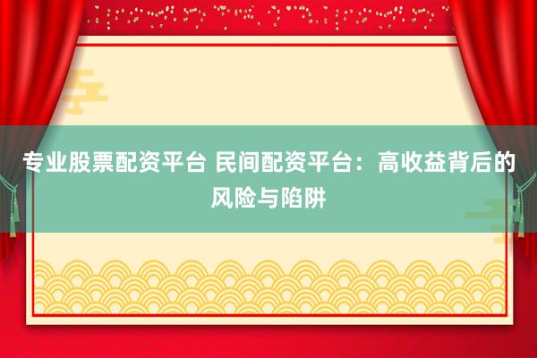 专业股票配资平台 民间配资平台：高收益背后的风险与陷阱