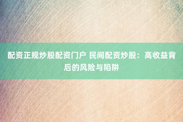 配资正规炒股配资门户 民间配资炒股：高收益背后的风险与陷阱